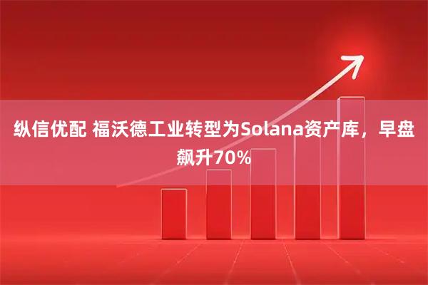 纵信优配 福沃德工业转型为Solana资产库，早盘飙升70%