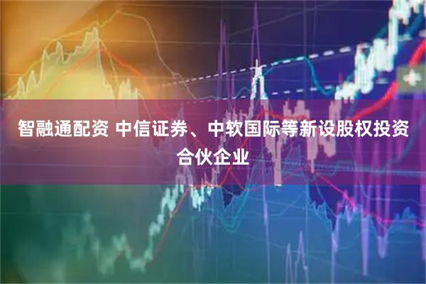 智融通配资 中信证券、中软国际等新设股权投资合伙企业