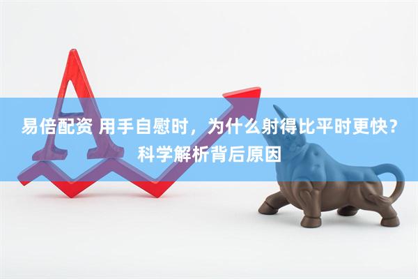 易倍配资 用手自慰时，为什么射得比平时更快？科学解析背后原因