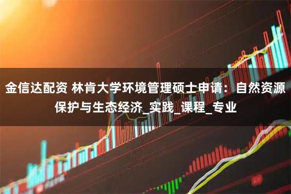 金信达配资 林肯大学环境管理硕士申请：自然资源保护与生态经济_实践_课程_专业