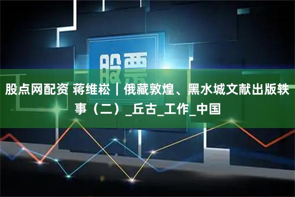 股点网配资 蒋维崧︱俄藏敦煌、黑水城文献出版轶事（二）_丘古_工作_中国