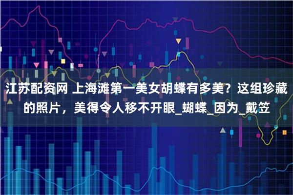 江苏配资网 上海滩第一美女胡蝶有多美？这组珍藏的照片，美得令人移不开眼_蝴蝶_因为_戴笠