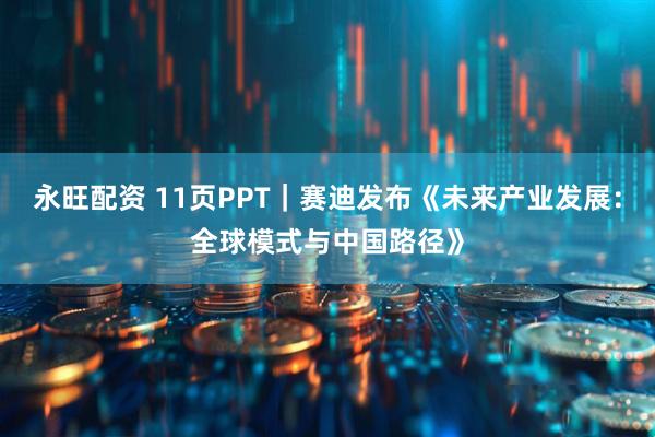 永旺配资 11页PPT｜赛迪发布《未来产业发展：全球模式与中国路径》