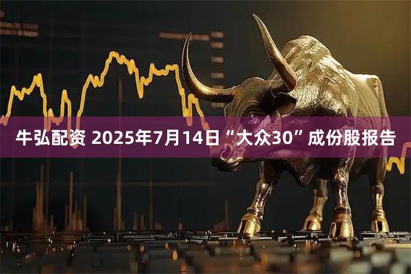 牛弘配资 2025年7月14日“大众30”成份股报告