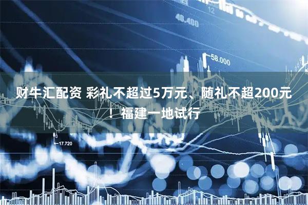 财牛汇配资 彩礼不超过5万元、随礼不超200元！福建一地试行