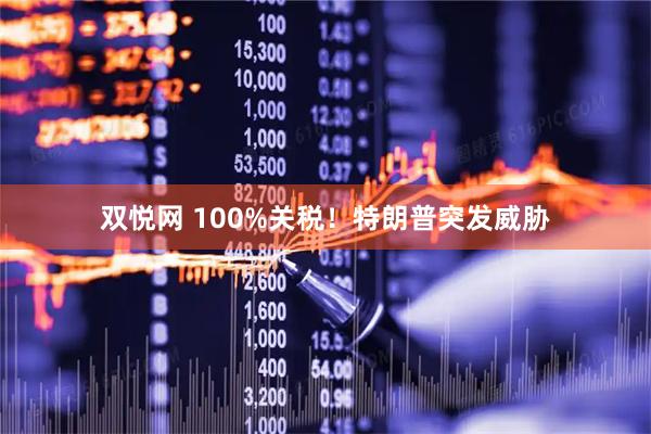 双悦网 100%关税！特朗普突发威胁