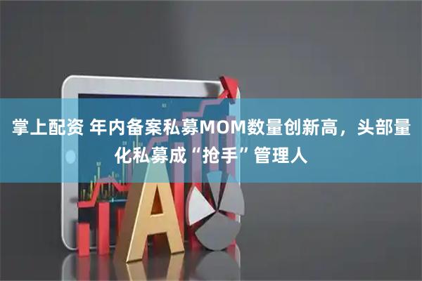 掌上配资 年内备案私募MOM数量创新高，头部量化私募成“抢手”管理人