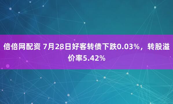 倍倍网配资 7月28日好客转债下跌0.03%，转股溢价率5.42%