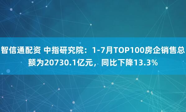 智信通配资 中指研究院：1-7月TOP100房企销售总额为20730.1亿元，同比下降13.3%