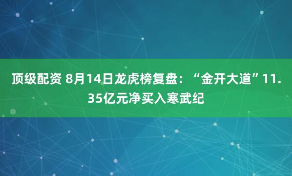 顶级配资 8月14日龙虎榜复盘：“金开大道”11.35亿元净买入寒武纪