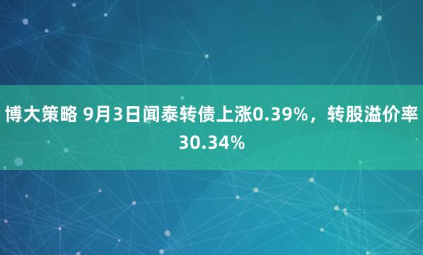 博大策略 9月3日闻泰转债上涨0.39%，转股溢价率30.34%