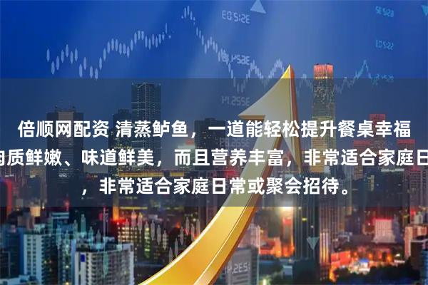 倍顺网配资 清蒸鲈鱼，一道能轻松提升餐桌幸福感的美食。它肉质鲜嫩、味道鲜美，而且营养丰富，非常适合家庭日常或聚会招待。