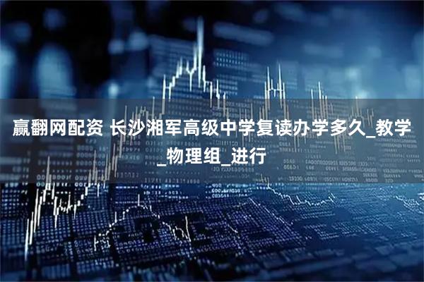 赢翻网配资 长沙湘军高级中学复读办学多久_教学_物理组_进行