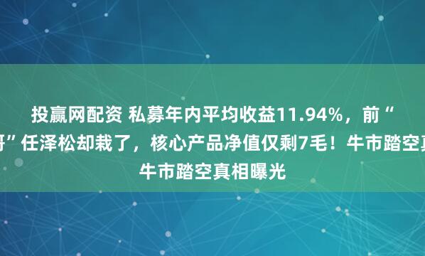 投赢网配资 私募年内平均收益11.94%，前“公募一哥”任泽松却栽了，核心产品净值仅剩7毛！牛市踏空真相曝光