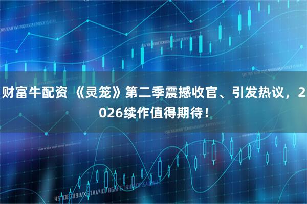 财富牛配资 《灵笼》第二季震撼收官、引发热议,2026续作值得期待!