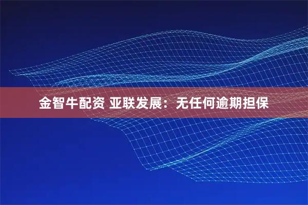 金智牛配资 亚联发展：无任何逾期担保