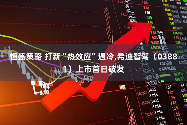 恒盛策略 打新“热效应”遇冷,希迪智驾(03881)上市首日破发