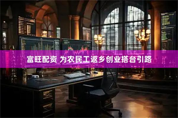 富旺配资 为农民工返乡创业搭台引路