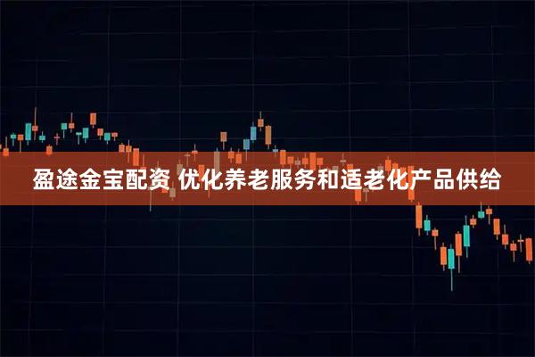 盈途金宝配资 优化养老服务和适老化产品供给