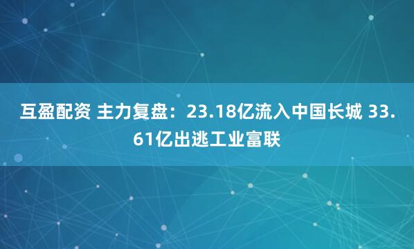 互盈配资 主力复盘：23.18亿流入中国长城 33.61亿出逃工业富联