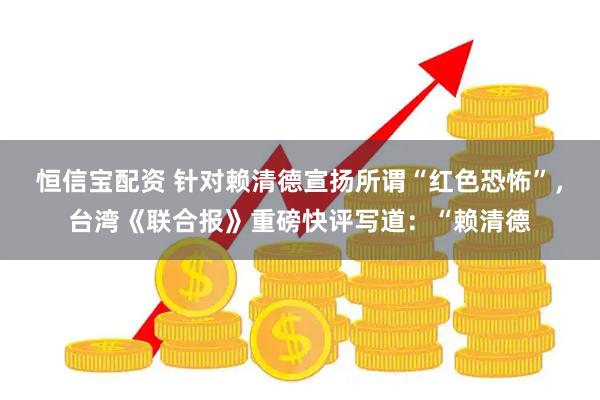 恒信宝配资 针对赖清德宣扬所谓“红色恐怖”，台湾《联合报》重磅快评写道：“赖清德