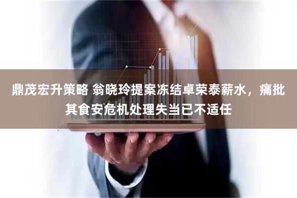 鼎茂宏升策略 翁晓玲提案冻结卓荣泰薪水,痛批其食安危机处理失当已不适任