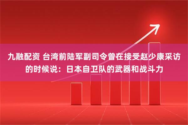九融配资 台湾前陆军副司令曾在接受赵少康采访的时候说：日本自卫队的武器和战斗力